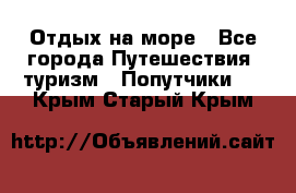 Отдых на море - Все города Путешествия, туризм » Попутчики   . Крым,Старый Крым